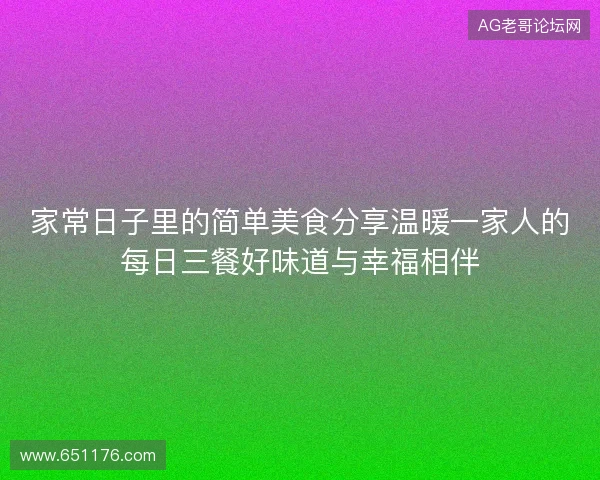 家常日子里的简单美食分享温暖一家人的每日三餐好味道与幸福相伴