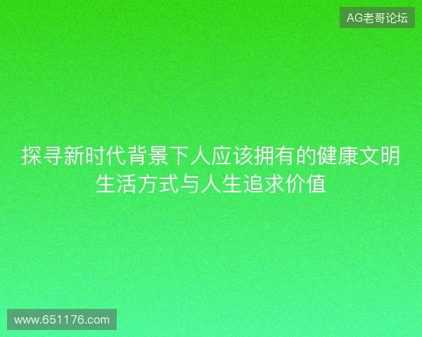 探寻新时代背景下人应该拥有的健康文明生活方式与人生追求价值